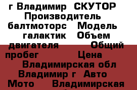 г Владимир  СКУТОР › Производитель ­ балтмоторс › Модель ­ галактик › Объем двигателя ­ 150 › Общий пробег ­ 5 000 › Цена ­ 25 000 - Владимирская обл., Владимир г. Авто » Мото   . Владимирская обл.